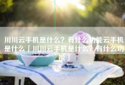 川川云手机是什么？有什么功能云手机是什么「川川云手机是什么？有什么功能」