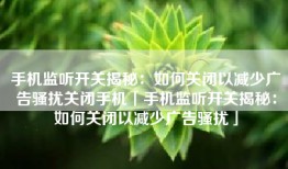 手机监听开关揭秘：如何关闭以减少广告骚扰关闭手机「手机监听开关揭秘：如何关闭以减少广告骚扰」