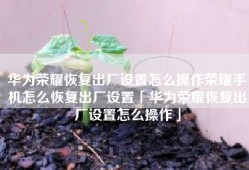 华为荣耀恢复出厂设置怎么操作荣耀手机怎么恢复出厂设置「华为荣耀恢复出厂设置怎么操作」