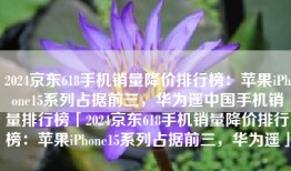 2024京东618手机销量降价排行榜：苹果iPhone15系列占据前三，华为遥中国手机销量排行榜「2024京东618手机销量降价排行榜：苹果iPhone15系列占据前三，华为遥」