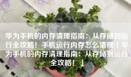 华为手机的内存清理指南：从存储到运行全攻略！手机运行内存怎么清理「华为手机的内存清理指南：从存储到运行全攻略！」