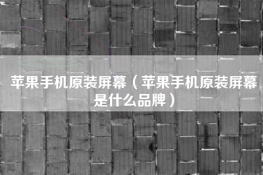 苹果手机原装屏幕（苹果手机原装屏幕是什么品牌）